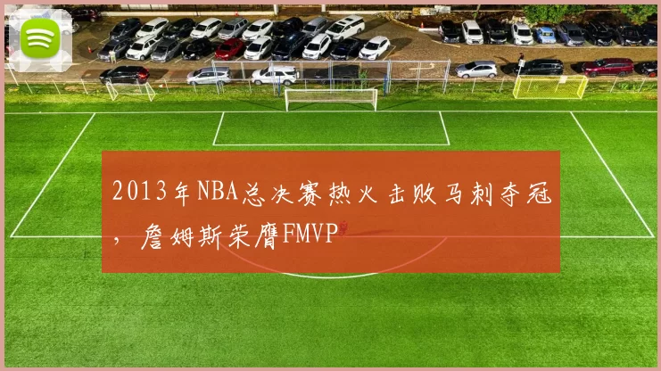 2013年NBA总决赛热火击败马刺夺冠,詹姆斯荣膺FMVP