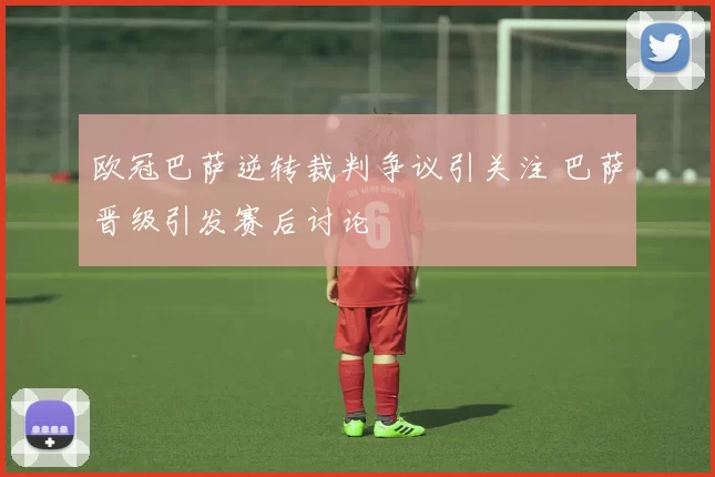 欧冠巴萨逆转裁判争议引关注 巴萨晋级引发赛后讨论