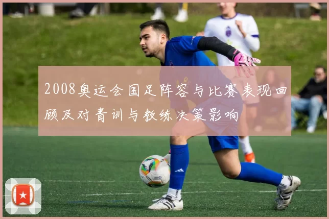 2008奥运会国足阵容与比赛表现回顾及对青训与教练决策影响