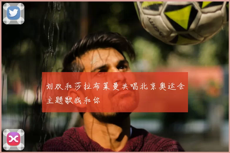 刘欢和莎拉布莱曼共唱北京奥运会主题歌我和你