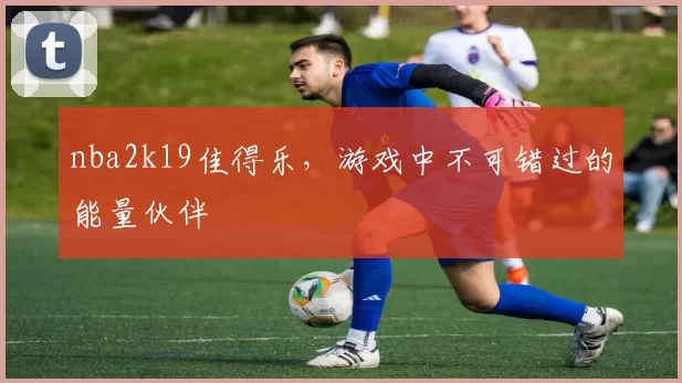 nba2k19佳得乐，游戏中不可错过的能量伙伴