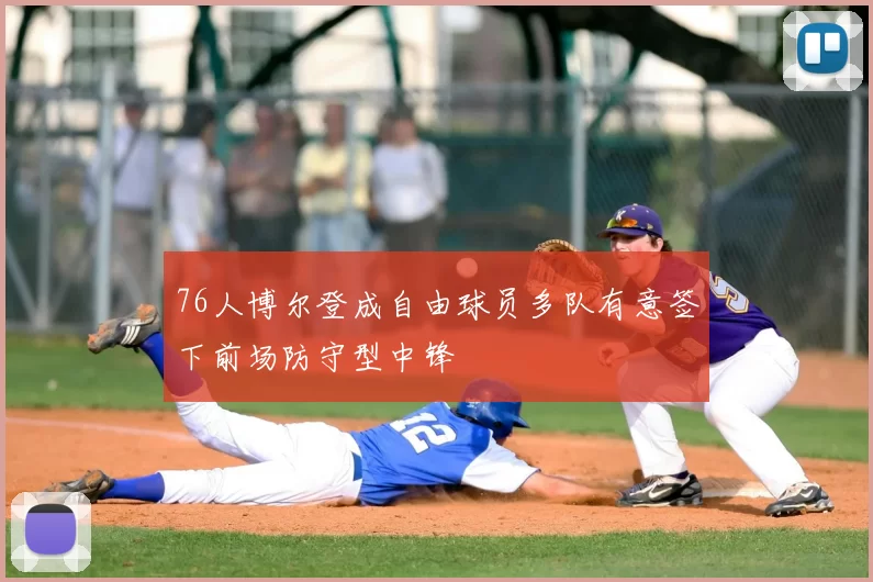 76人博尔登成自由球员多队有意签下前场防守型中锋