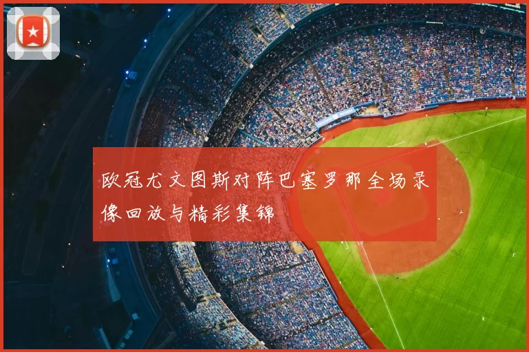 欧冠尤文图斯对阵巴塞罗那全场录像回放与精彩集锦