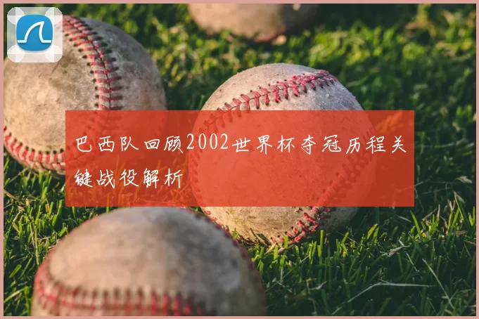 巴西队回顾2002世界杯夺冠历程关键战役解析