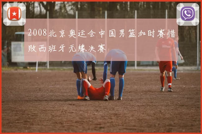 2008北京奥运会中国男篮加时赛惜败西班牙无缘决赛