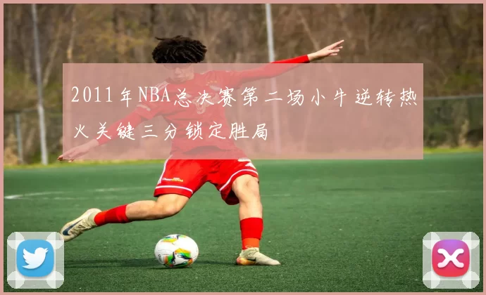 2011年NBA总决赛第二场小牛逆转热火关键三分锁定胜局
