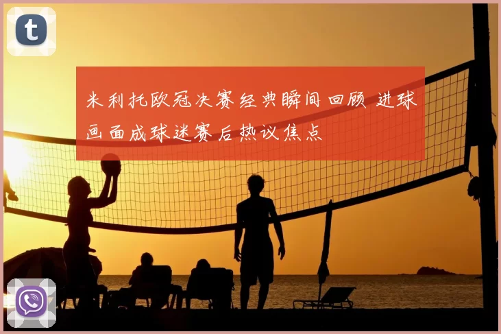 米利托欧冠决赛经典瞬间回顾 进球画面成球迷赛后热议焦点