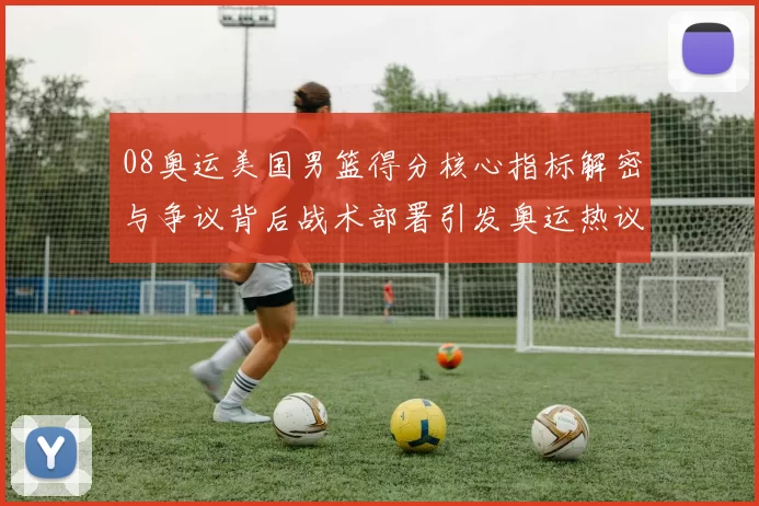 08奥运美国男篮得分核心指标解密与争议背后战术部署引发奥运热议