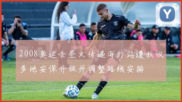 2008奥运会圣火传递海外站遭抗议多地安保升级并调整路线安排