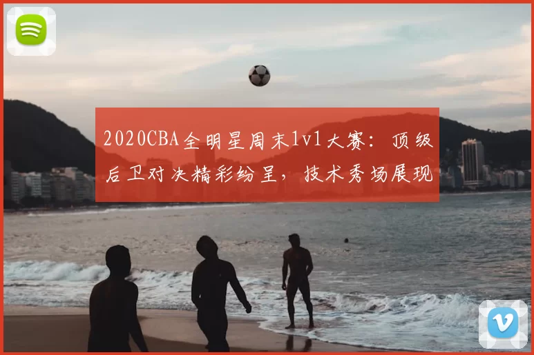 2020CBA全明星周末1v1大赛：顶级后卫对决精彩纷呈，技术秀场展现联赛风采