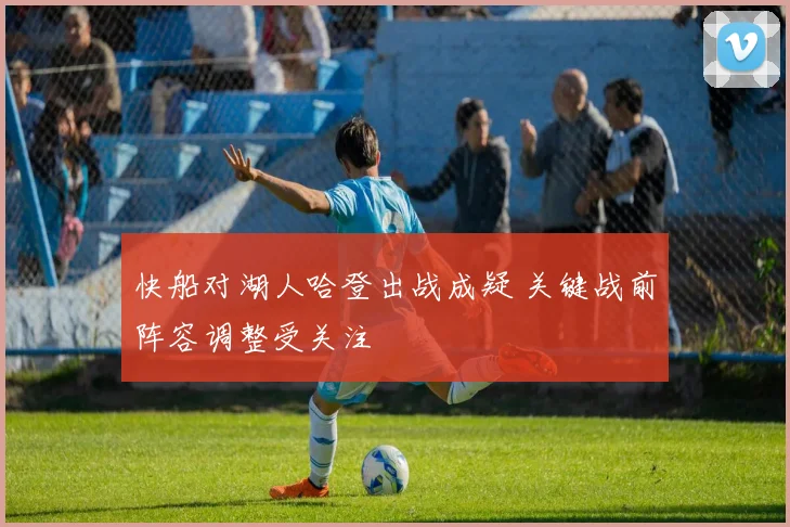 快船对湖人哈登出战成疑 关键战前阵容调整受关注
