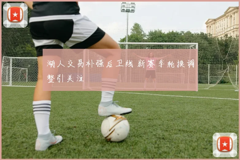 湖人交易补强后卫线 新赛季轮换调整引关注