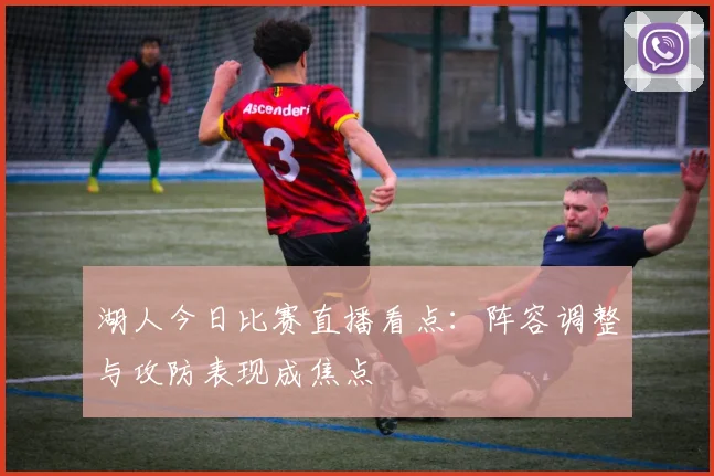 湖人今日比赛直播看点：阵容调整与攻防表现成焦点
