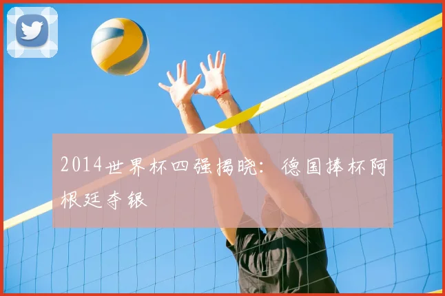 2014世界杯四强揭晓：德国捧杯阿根廷夺银