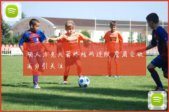 湖人力克火箭终结两连败 詹眉合砍高分引关注
