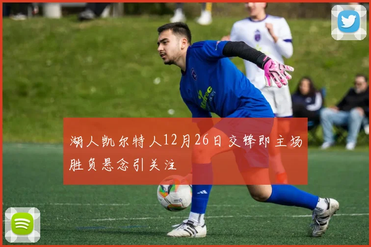 湖人凯尔特人12月26日交锋即主场胜负悬念引关注
