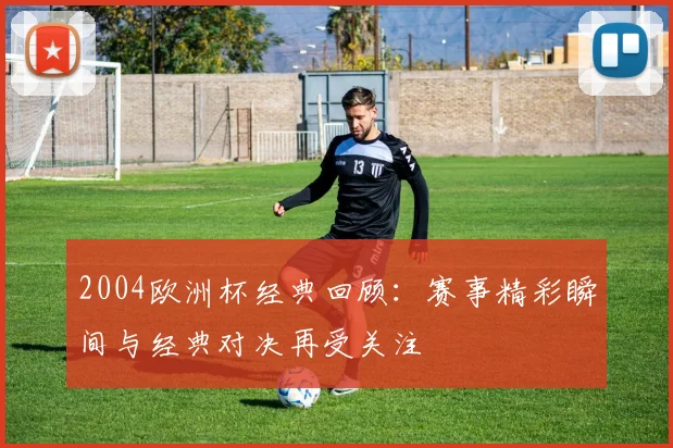2004欧洲杯经典回顾：赛事精彩瞬间与经典对决再受关注