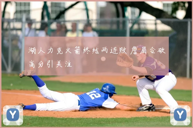 湖人力克火箭终结两连败 詹眉合砍高分引关注