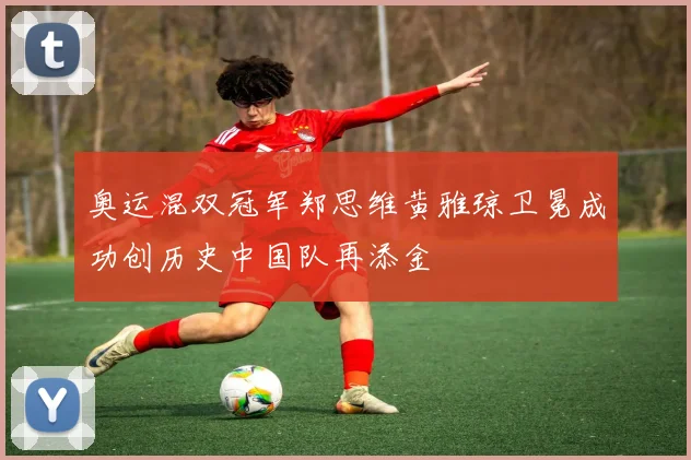 奥运混双冠军郑思维黄雅琼卫冕成功创历史中国队再添金