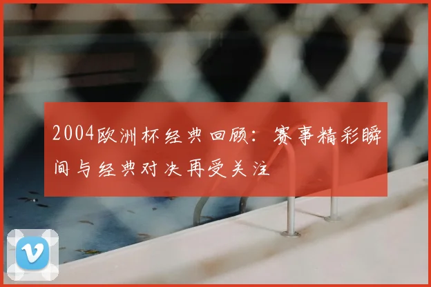 2004欧洲杯经典回顾：赛事精彩瞬间与经典对决再受关注