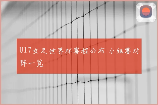 U17女足世界杯赛程公布 小组赛对阵一览