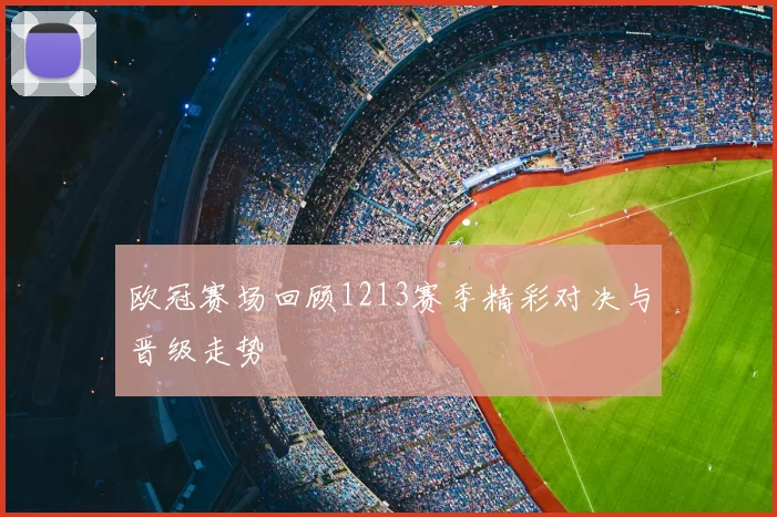 欧冠赛场回顾1213赛季精彩对决与晋级走势
