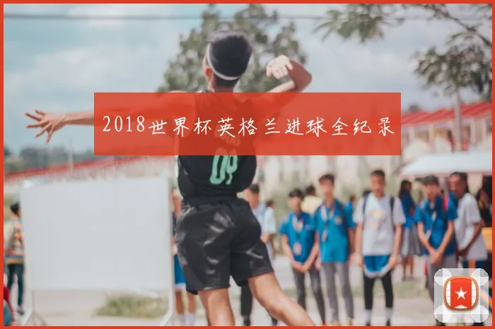 2018世界杯英格兰进球全纪录