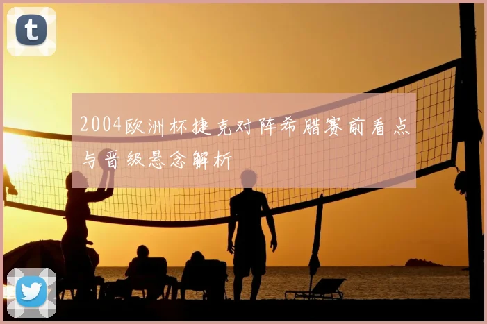 2004欧洲杯捷克对阵希腊赛前看点与晋级悬念解析