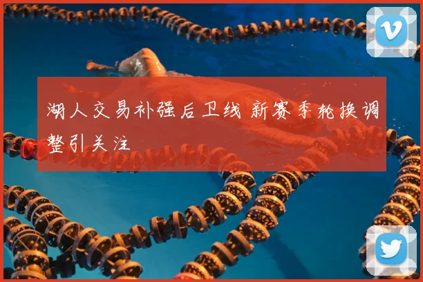 湖人交易补强后卫线 新赛季轮换调整引关注