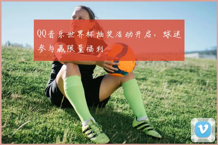 QQ音乐世界杯抽奖活动开启，球迷参与赢限量福利
