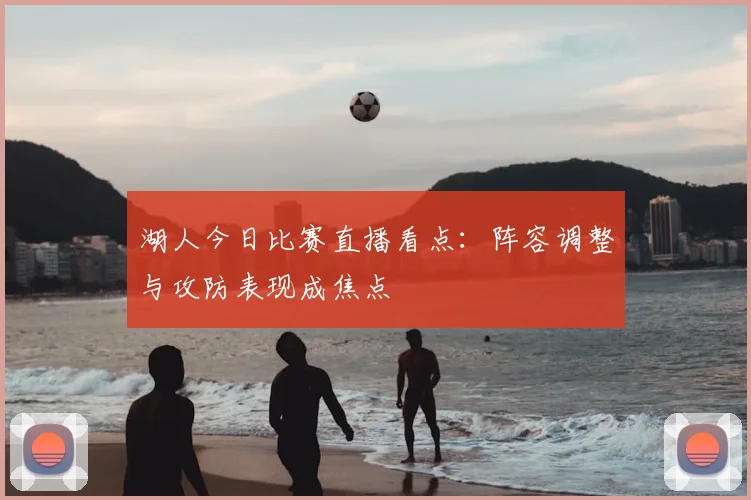 湖人今日比赛直播看点：阵容调整与攻防表现成焦点