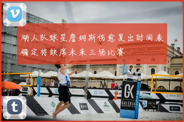 湖人队球星詹姆斯伤愈复出时间表确定将缺席未来三场比赛